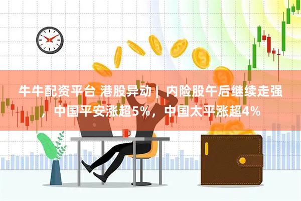 牛牛配资平台 港股异动 |  内险股午后继续走强，中国平安涨超5%，中国太平涨超4%