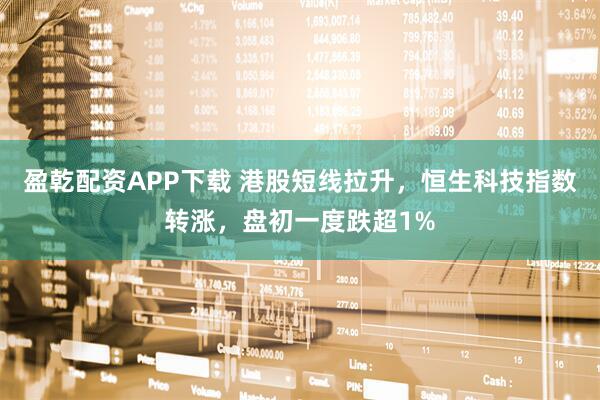 盈乾配资APP下载 港股短线拉升，恒生科技指数转涨，盘初一度跌超1%
