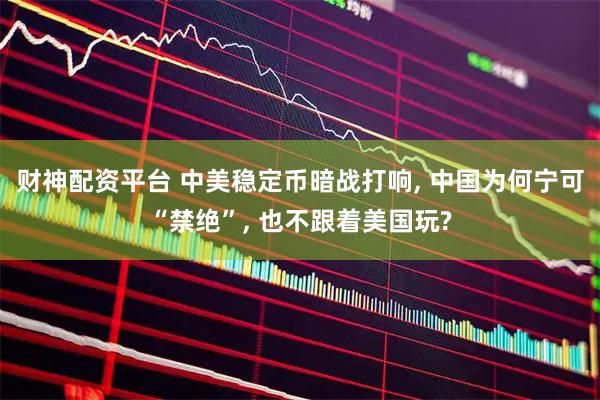 财神配资平台 中美稳定币暗战打响, 中国为何宁可“禁绝”, 也不跟着美国玩?