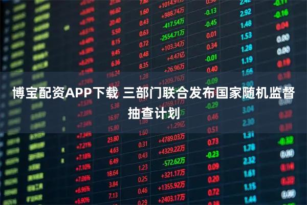 博宝配资APP下载 三部门联合发布国家随机监督抽查计划