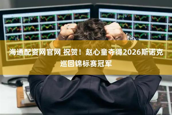 海通配资网官网 祝贺！赵心童夺得2026斯诺克巡回锦标赛冠军
