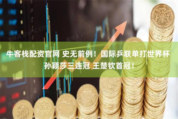 牛客栈配资官网 史无前例！国际乒联单打世界杯 孙颖莎三连冠 王楚钦首冠！