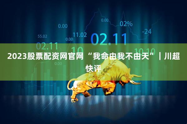 2023股票配资网官网 “我命由我不由天”｜川超快评