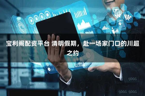 宝利阁配资平台 清明假期，赴一场家门口的川超之约