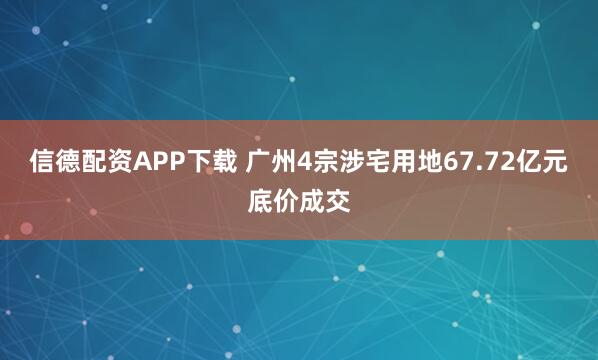 信德配资APP下载 广州4宗涉宅用地67.72亿元底价成交