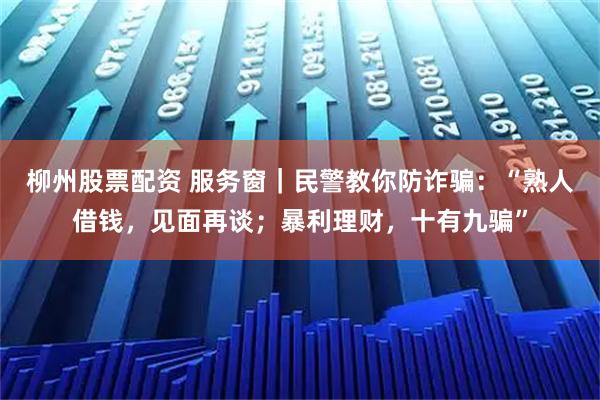 柳州股票配资 服务窗｜民警教你防诈骗：“熟人借钱，见面再谈；暴利理财，十有九骗”