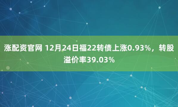 涨配资官网 12月24日福22转债上涨0.93%，转股溢价率39.03%