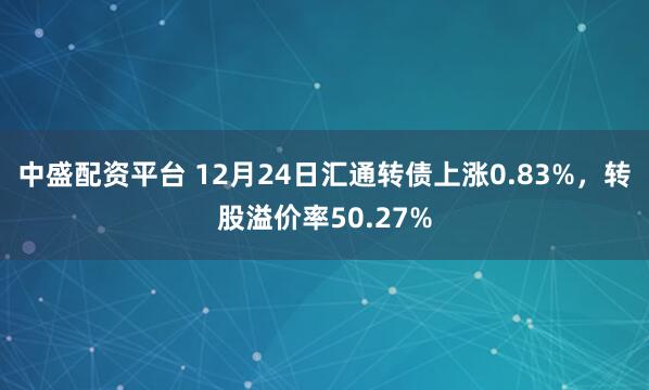 中盛配资平台 12月24日汇通转债上涨0.83%，转股溢价率50.27%