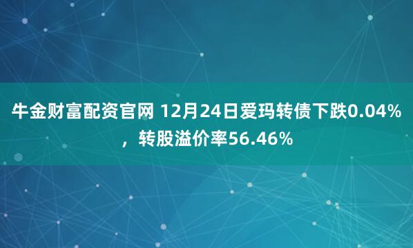 牛金财富配资官网 12月24日爱玛转债下跌0.04%，转股溢价率56.46%
