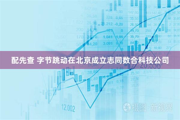配先查 字节跳动在北京成立志同数合科技公司