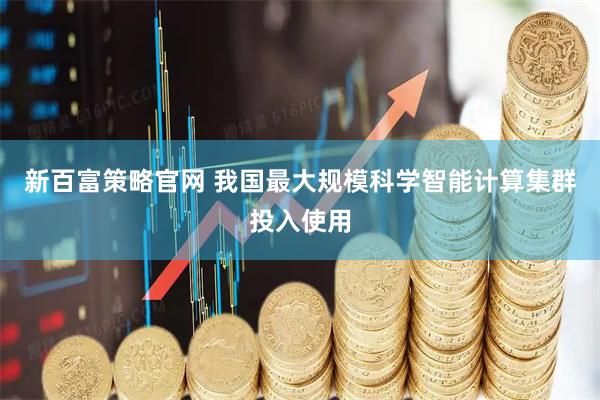 新百富策略官网 我国最大规模科学智能计算集群投入使用