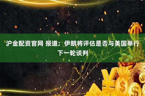 沪金配资官网 报道：伊朗将评估是否与美国举行下一轮谈判
