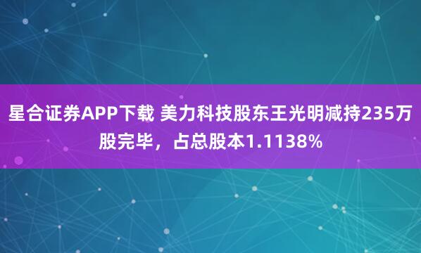 星合证券APP下载 美力科技股东王光明减持235万股完毕，占总股本1.1138%