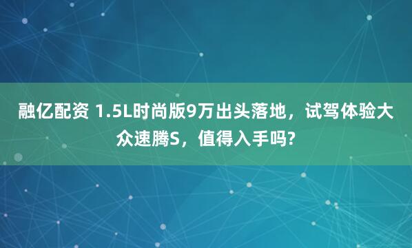 融亿配资 1.5L时尚版9万出头落地，试驾体验大众速腾S，值得入手吗?