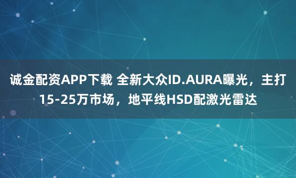 诚金配资APP下载 全新大众ID.AURA曝光，主打15-25万市场，地平线HSD配激光雷达