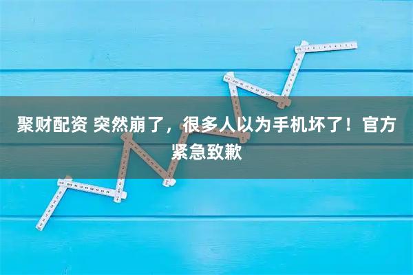聚财配资 突然崩了，很多人以为手机坏了！官方紧急致歉