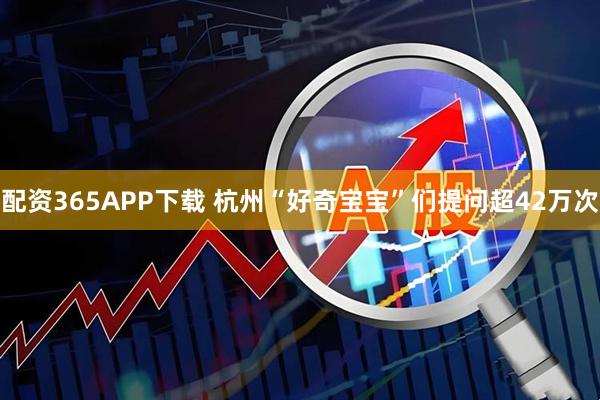 配资365APP下载 杭州“好奇宝宝”们提问超42万次