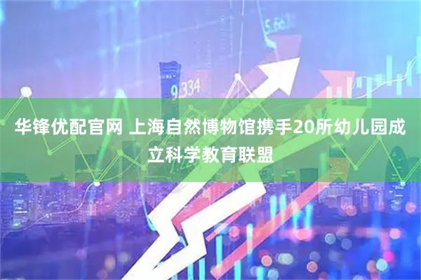 华锋优配官网 上海自然博物馆携手20所幼儿园成立科学教育联盟