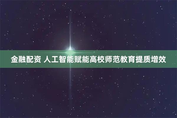 金融配资 人工智能赋能高校师范教育提质增效