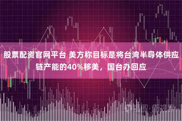股票配资官网平台 美方称目标是将台湾半导体供应链产能的40%移美，国台办回应