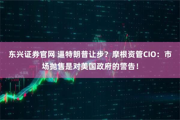 东兴证券官网 逼特朗普让步？摩根资管CIO：市场抛售是对美国政府的警告！