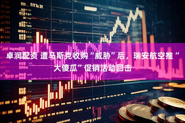 卓润配资 遭马斯克收购“威胁”后，瑞安航空推“大傻瓜”促销活动回击
