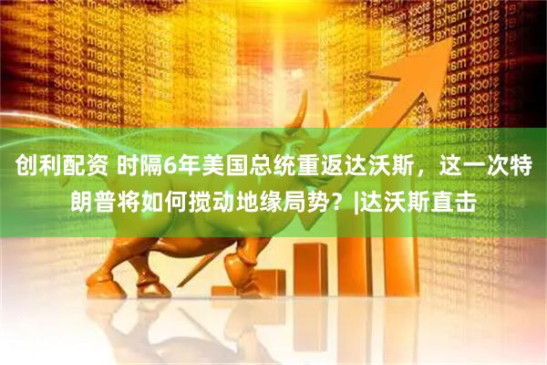 创利配资 时隔6年美国总统重返达沃斯，这一次特朗普将如何搅动地缘局势？|达沃斯直击