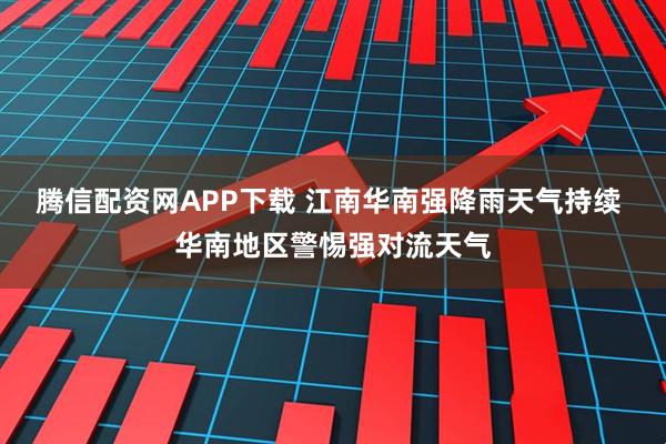 腾信配资网APP下载 江南华南强降雨天气持续 华南地区警惕强对流天气