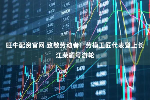 旺牛配资官网 致敬劳动者！劳模工匠代表登上长江荣耀号游轮