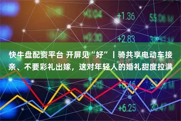 快牛盘配资平台 开屏见“好”丨骑共享电动车接亲、不要彩礼出嫁，这对年轻人的婚礼甜度拉满