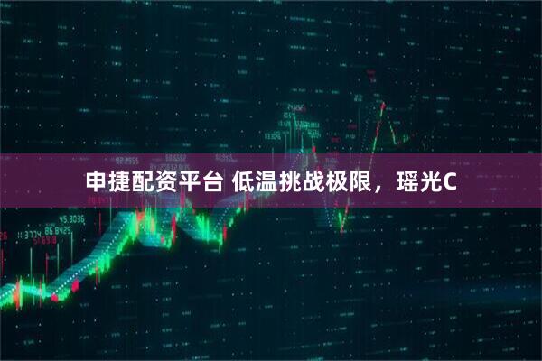 申捷配资平台 低温挑战极限，瑶光C