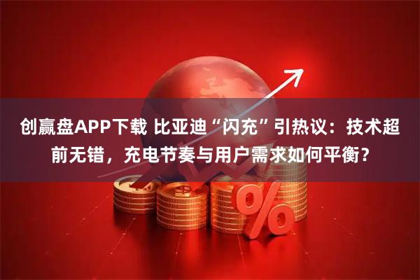创赢盘APP下载 比亚迪“闪充”引热议：技术超前无错，充电节奏与用户需求如何平衡？
