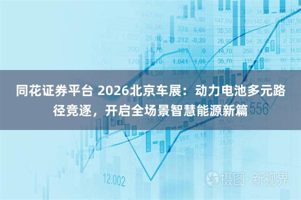 同花证券平台 2026北京车展：动力电池多元路径竞逐，开启全场景智慧能源新篇