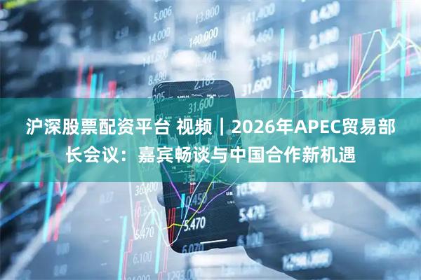 沪深股票配资平台 视频｜2026年APEC贸易部长会议：嘉宾畅谈与中国合作新机遇