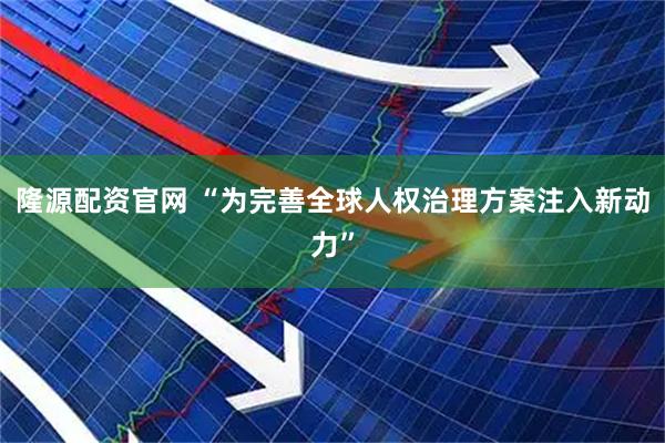 隆源配资官网 “为完善全球人权治理方案注入新动力”