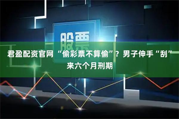君盈配资官网 “偷彩票不算偷”？男子伸手“刮”来六个月刑期