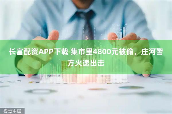 长富配资APP下载 集市里4800元被偷，庄河警方火速出击