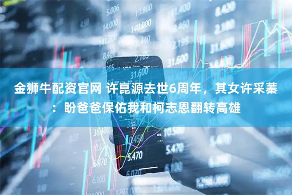 金狮牛配资官网 许崑源去世6周年，其女许采蓁：盼爸爸保佑我和柯志恩翻转高雄