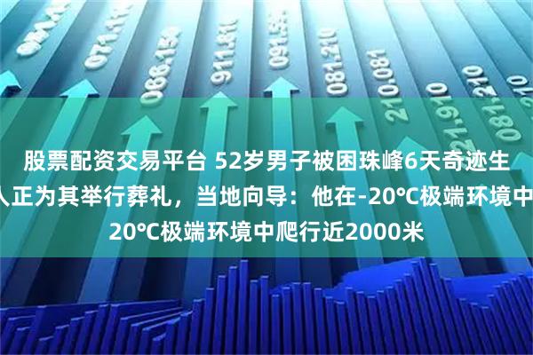 股票配资交易平台 52岁男子被困珠峰6天奇迹生还，获救时家人正为其举行葬礼，当地向导：他在-20℃极端环境中爬行近2000米