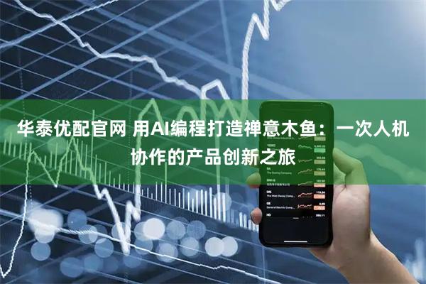 华泰优配官网 用AI编程打造禅意木鱼：一次人机协作的产品创新之旅