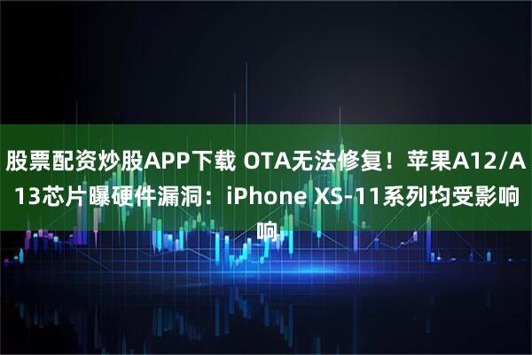 股票配资炒股APP下载 OTA无法修复！苹果A12/A13芯片曝硬件漏洞：iPhone XS-11系列均受影响