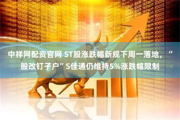 中祥网配资官网 ST股涨跌幅新规下周一落地,“股改钉子户”S佳通仍维持5%涨跌幅限制