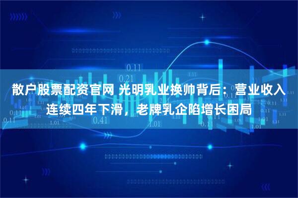 散户股票配资官网 光明乳业换帅背后：营业收入连续四年下滑，老牌乳企陷增长困局