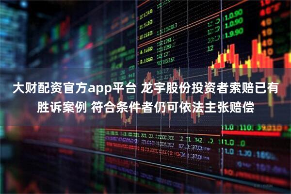 大财配资官方app平台 龙宇股份投资者索赔已有胜诉案例 符合条件者仍可依法主张赔偿