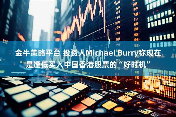 金牛策略平台 投资人Michael Burry称现在是逢低买入中国香港股票的“好时机”