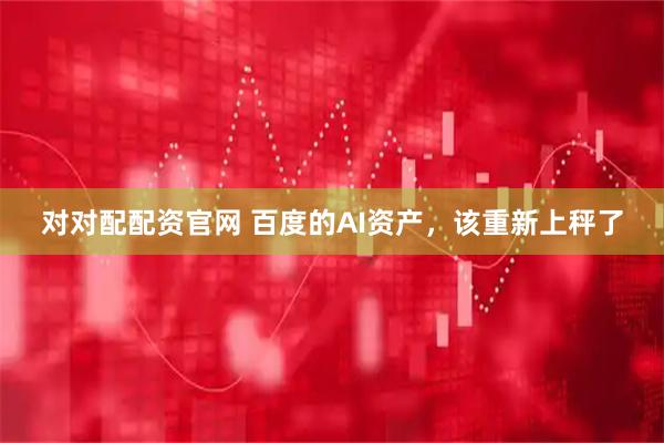 对对配配资官网 百度的AI资产，该重新上秤了