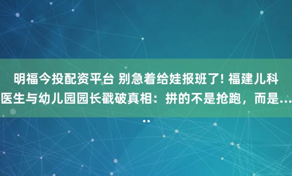 明福今投配资平台 别急着给娃报班了! 福建儿科医生与幼儿园园长戳破真相：拼的不是抢跑，而是...