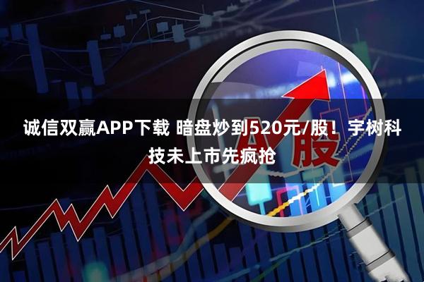 诚信双赢APP下载 暗盘炒到520元/股！宇树科技未上市先疯抢