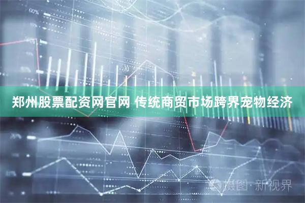 郑州股票配资网官网 传统商贸市场跨界宠物经济