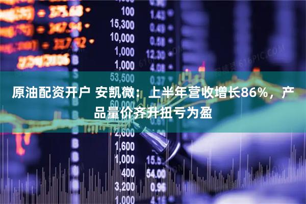 原油配资开户 安凯微：上半年营收增长86%，产品量价齐升扭亏为盈